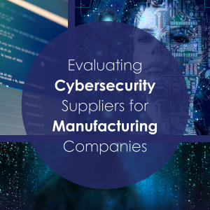 Evaluating Cybersecurity Suppliers for Manufacturing Companies: Key Criteria